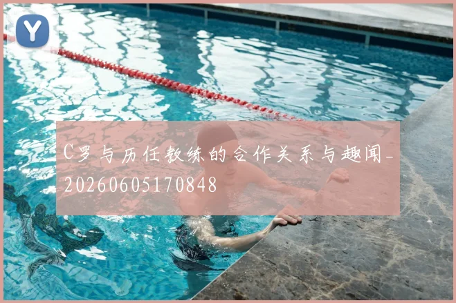 C罗与历任教练的合作关系与趣闻_20260605170848