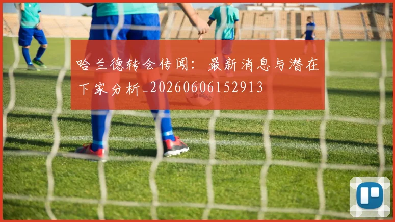 哈兰德转会传闻：最新消息与潜在下家分析_20260606152913