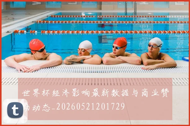 世界杯经济影响最新数据与商业赞助动态_20260521201729