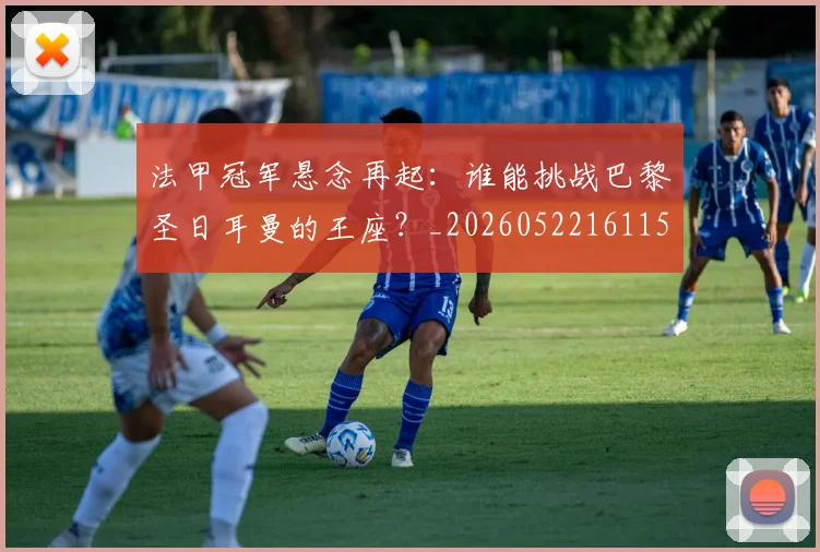 法甲冠军悬念再起：谁能挑战巴黎圣日耳曼的王座？_20260522161152