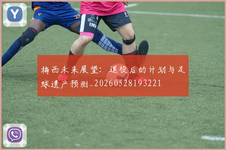 梅西未来展望:退役后的计划与足球遗产预测_20260528193221