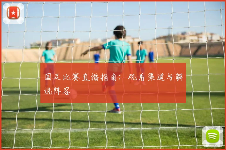 国足比赛直播指南:观看渠道与解说阵容