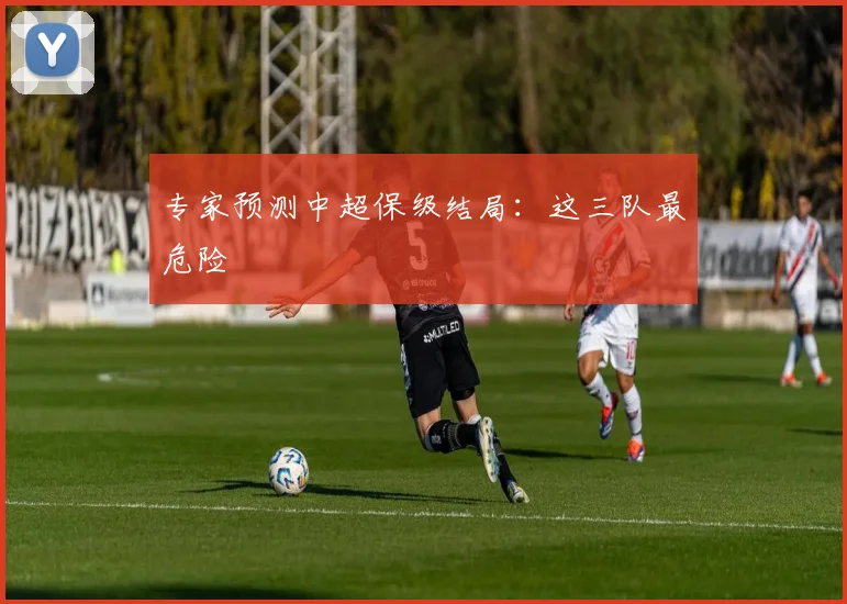 专家预测中超保级结局:这三队最危险
