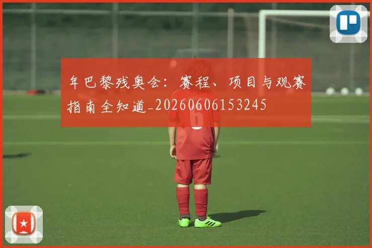 年巴黎残奥会：赛程、项目与观赛指南全知道_20260606153245