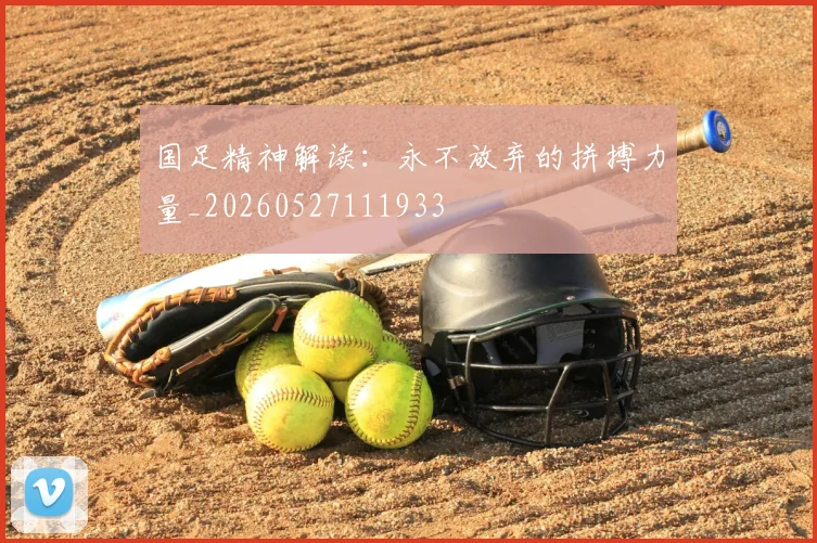 国足精神解读:永不放弃的拼搏力量_20260527111933