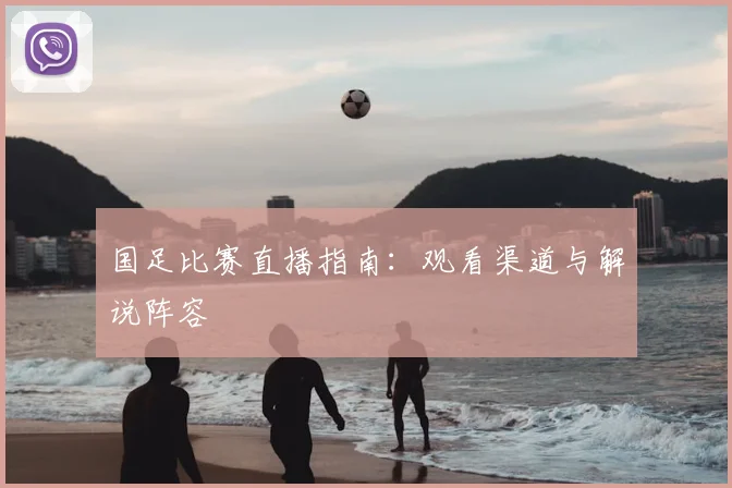 国足比赛直播指南:观看渠道与解说阵容