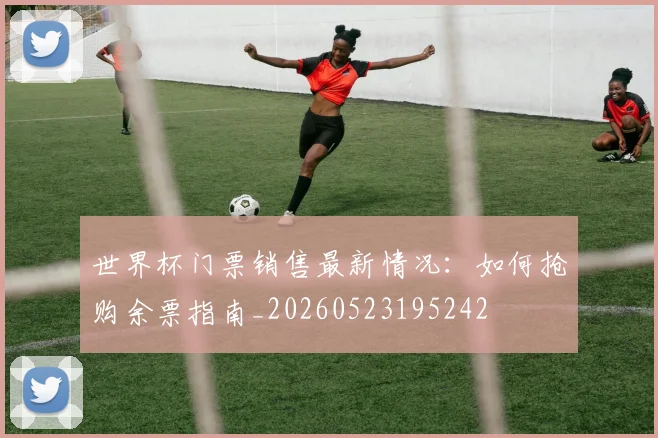 世界杯门票销售最新情况:如何抢购余票指南_20260523195242