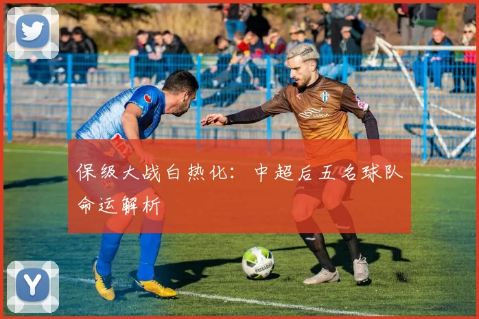 保级大战白热化：中超后五名球队命运解析