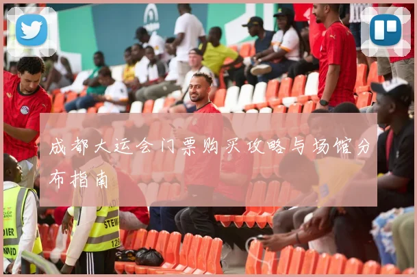 成都大运会门票购买攻略与场馆分布指南
