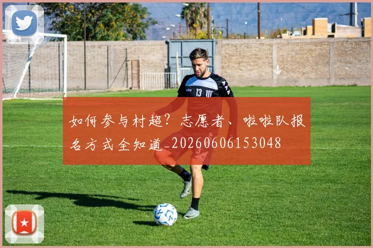 如何参与村超?志愿者、啦啦队报名方式全知道_20260606153048