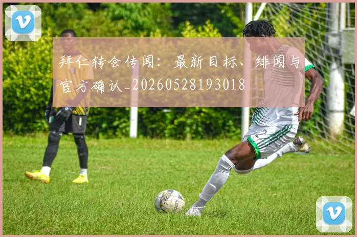 拜仁转会传闻：最新目标、绯闻与官方确认_20260528193018