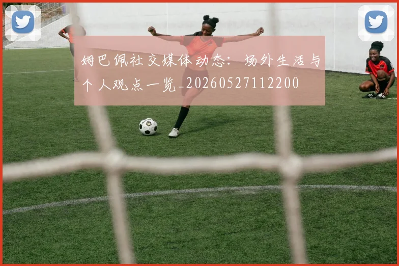 姆巴佩社交媒体动态:场外生活与个人观点一览_20260527112200