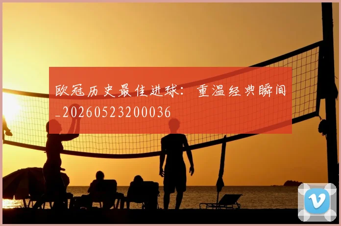 欧冠历史最佳进球:重温经典瞬间_20260523200036