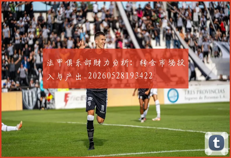 法甲俱乐部财力分析:转会市场投入与产出_20260528193422