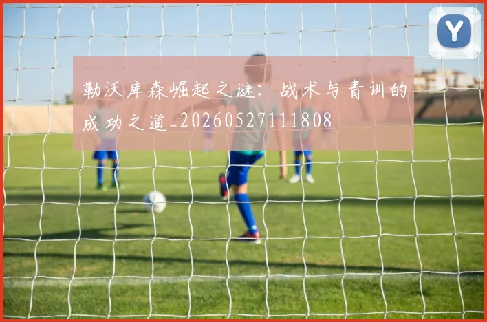 勒沃库森崛起之谜：战术与青训的成功之道_20260527111808