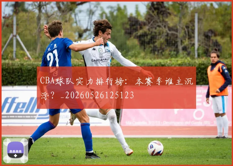 CBA球队实力排行榜:本赛季谁主沉浮?_20260526125123