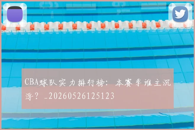 CBA球队实力排行榜：本赛季谁主沉浮？_20260526125123
