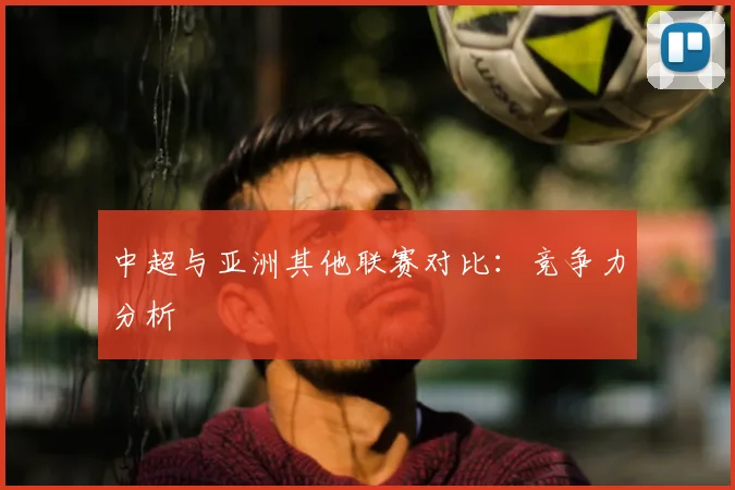 中超与亚洲其他联赛对比：竞争力分析