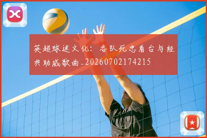 英超球迷文化：各队死忠看台与经典助威歌曲_20260702174215