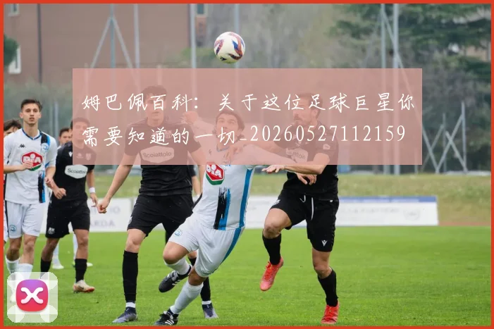 姆巴佩百科:关于这位足球巨星你需要知道的一切_20260527112159