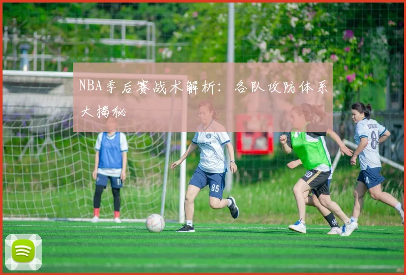 NBA季后赛战术解析:各队攻防体系大揭秘