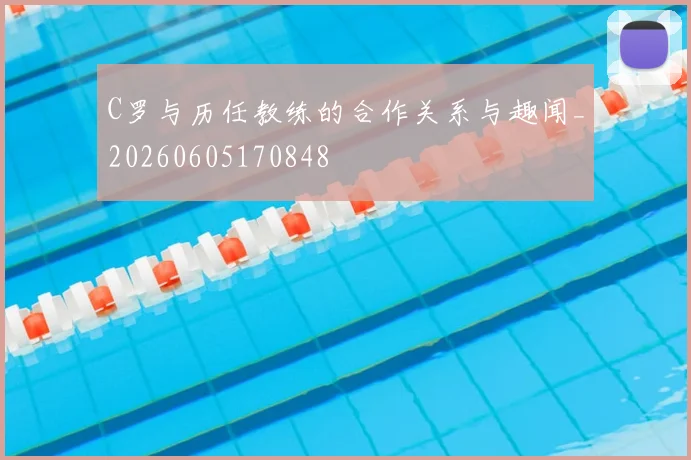C罗与历任教练的合作关系与趣闻_20260605170848