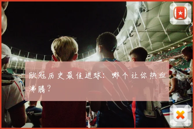 欧冠历史最佳进球:哪个让你热血沸腾?