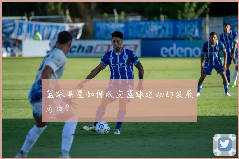 篮球明星如何改变篮球运动的发展方向？