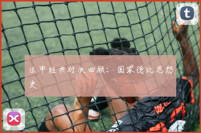 法甲经典对决回顾:国家德比恩怨史