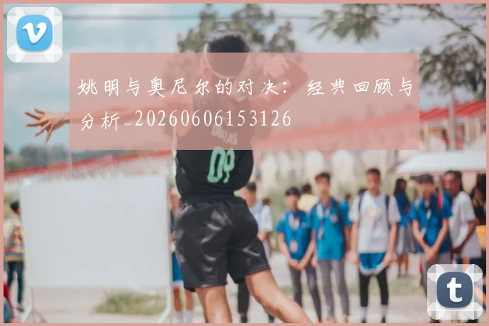 姚明与奥尼尔的对决:经典回顾与分析_20260606153126