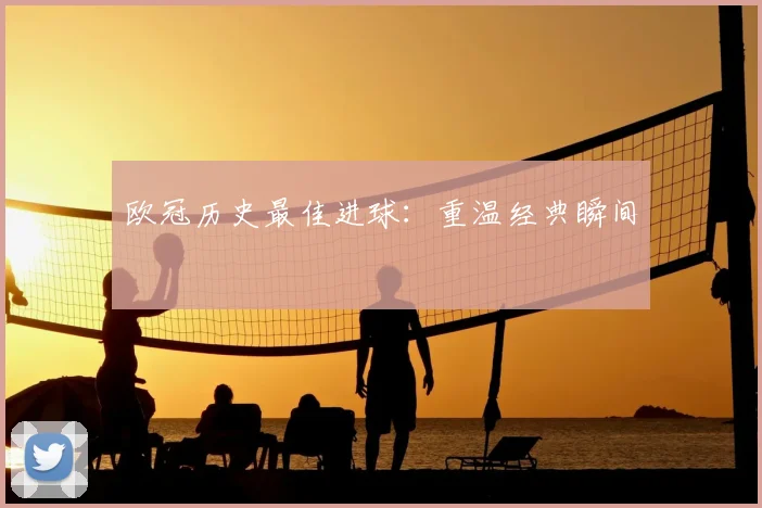 欧冠历史最佳进球:重温经典瞬间