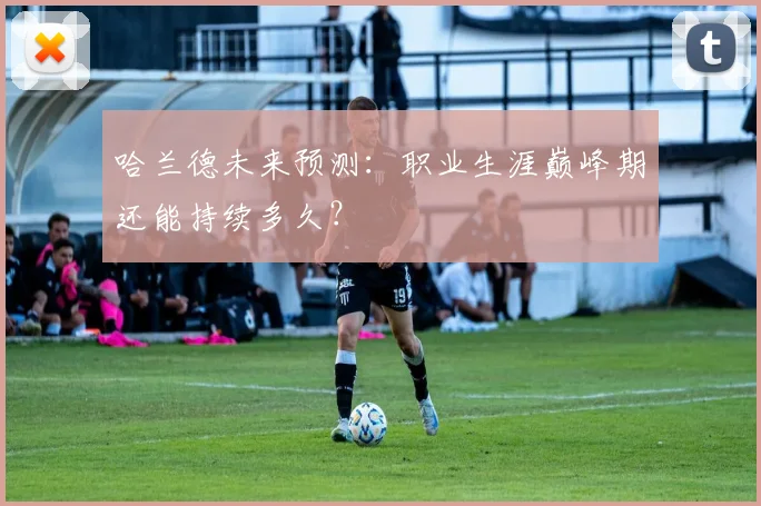 哈兰德未来预测:职业生涯巅峰期还能持续多久?