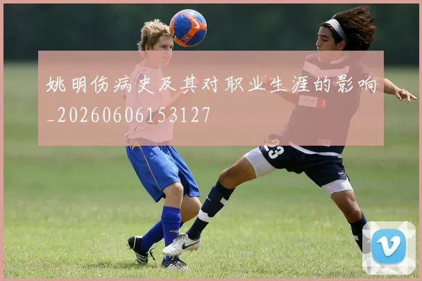 姚明伤病史及其对职业生涯的影响_20260606153127