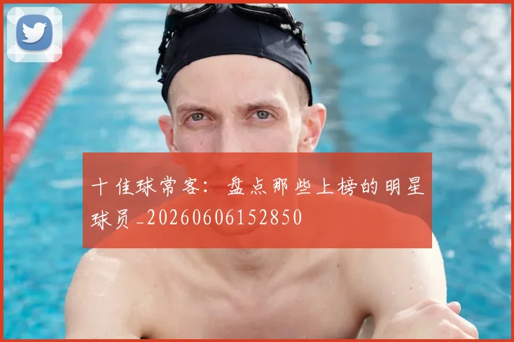 十佳球常客:盘点那些上榜的明星球员_20260606152850