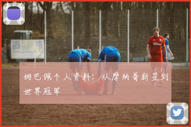 姆巴佩个人资料:从摩纳哥新星到世界冠军