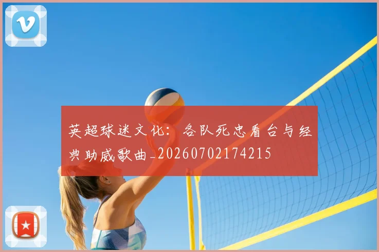 英超球迷文化：各队死忠看台与经典助威歌曲_20260702174215