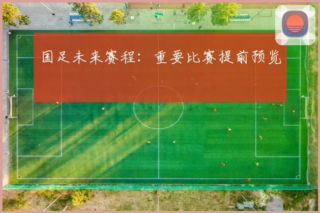 国足未来赛程:重要比赛提前预览
