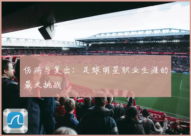 伤病与复出：足球明星职业生涯的最大挑战