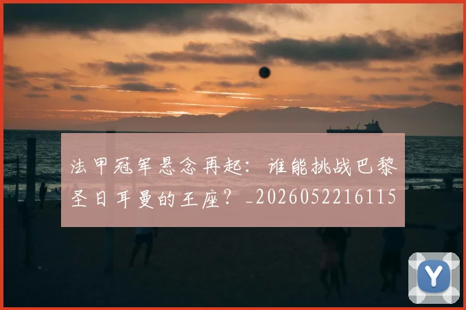 法甲冠军悬念再起:谁能挑战巴黎圣日耳曼的王座?_20260522161152