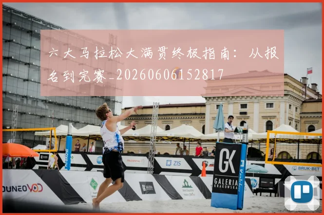 六大马拉松大满贯终极指南:从报名到完赛_20260606152817