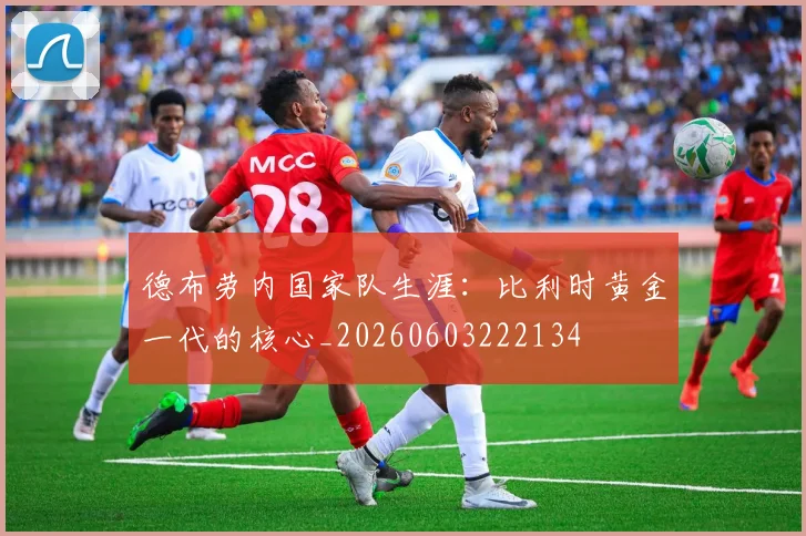 德布劳内国家队生涯:比利时黄金一代的核心_20260603222134