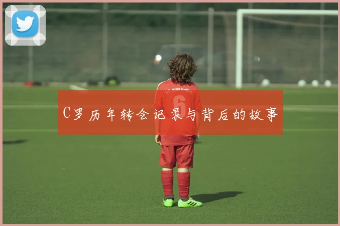 C罗历年转会记录与背后的故事
