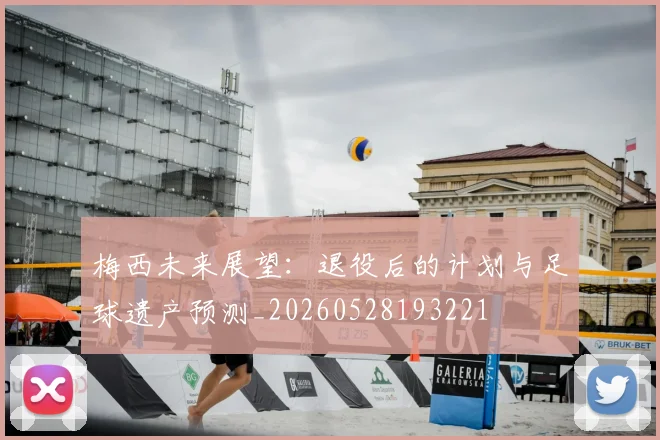 梅西未来展望：退役后的计划与足球遗产预测_20260528193221