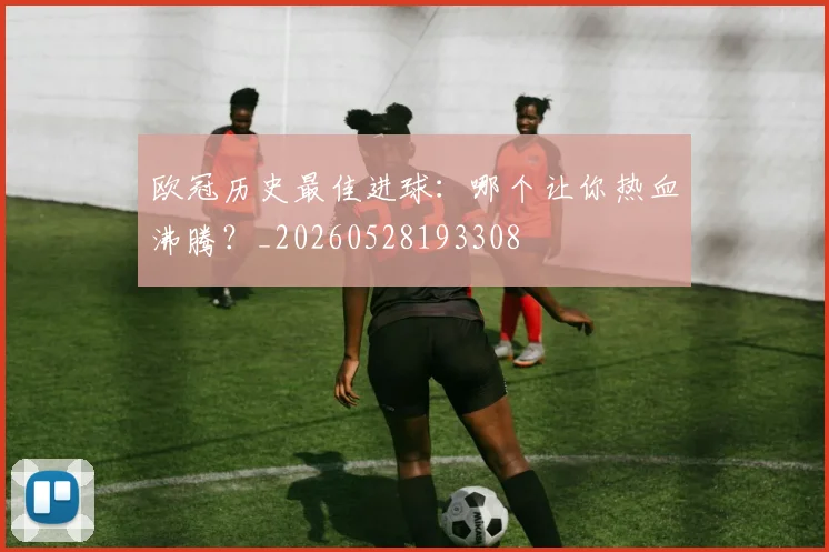 欧冠历史最佳进球:哪个让你热血沸腾?_20260528193308
