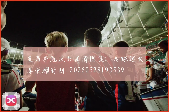 皇马夺冠庆典高清图集:与球迷共享荣耀时刻_20260528193539