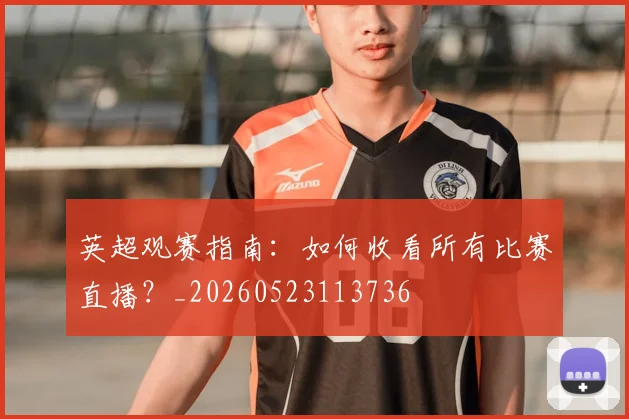 英超观赛指南:如何收看所有比赛直播?_20260523113736