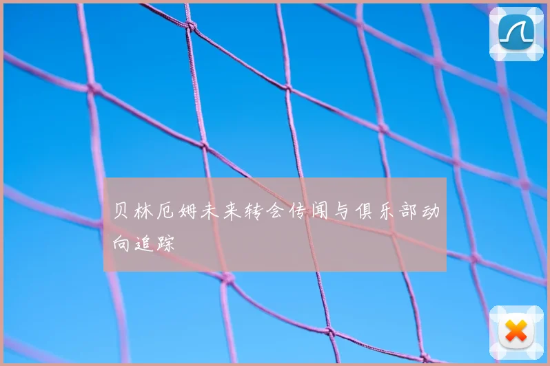 贝林厄姆未来转会传闻与俱乐部动向追踪