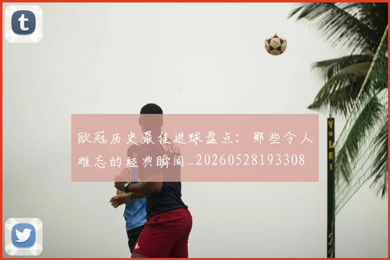 欧冠历史最佳进球盘点:那些令人难忘的经典瞬间_20260528193308