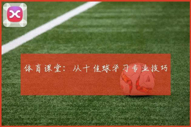 体育课堂:从十佳球学习专业技巧