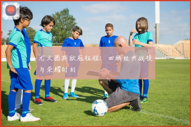 尤文图斯欧冠征程:回顾经典战役与荣耀时刻